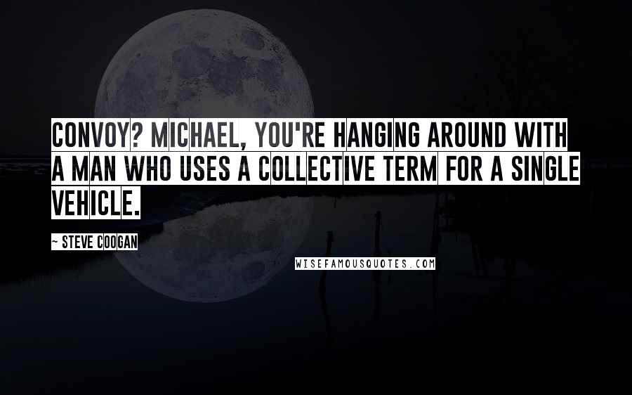 Steve Coogan Quotes: Convoy? Michael, you're hanging around with a man who uses a collective term for a single vehicle.