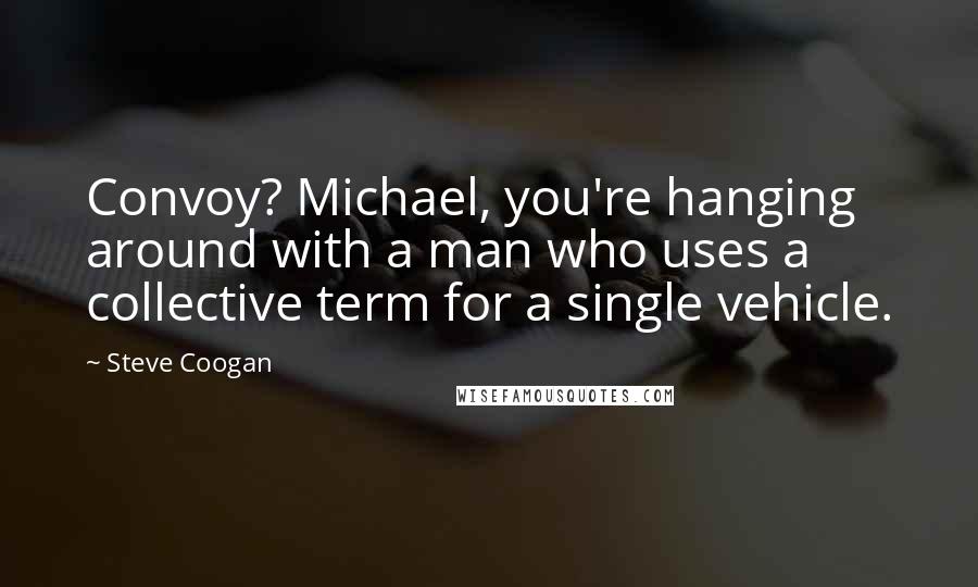 Steve Coogan Quotes: Convoy? Michael, you're hanging around with a man who uses a collective term for a single vehicle.