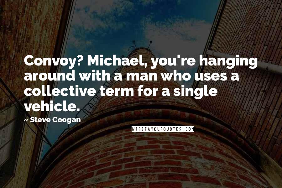 Steve Coogan Quotes: Convoy? Michael, you're hanging around with a man who uses a collective term for a single vehicle.