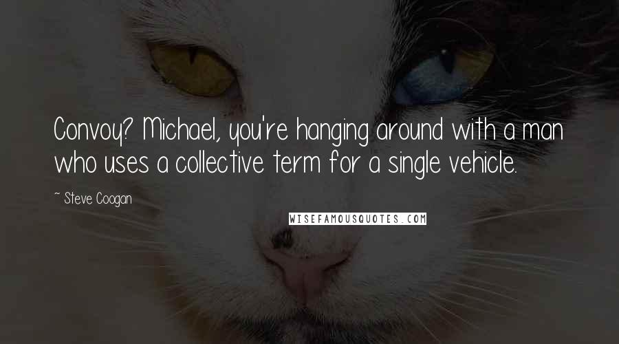 Steve Coogan Quotes: Convoy? Michael, you're hanging around with a man who uses a collective term for a single vehicle.