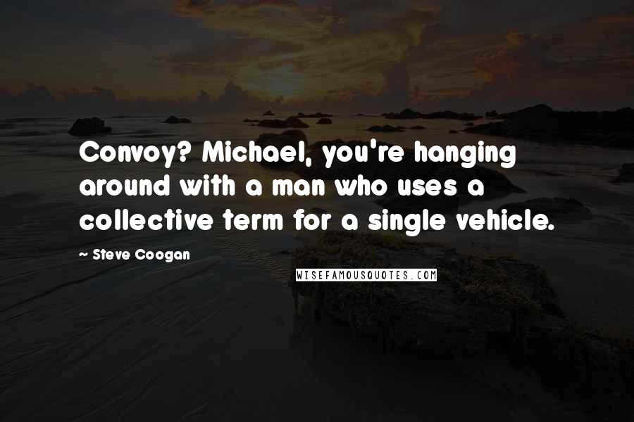 Steve Coogan Quotes: Convoy? Michael, you're hanging around with a man who uses a collective term for a single vehicle.