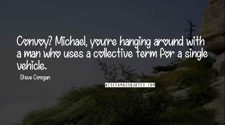 Steve Coogan Quotes: Convoy? Michael, you're hanging around with a man who uses a collective term for a single vehicle.