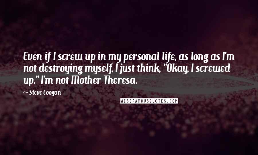 Steve Coogan Quotes: Even if I screw up in my personal life, as long as I'm not destroying myself, I just think, "Okay, I screwed up." I'm not Mother Theresa.