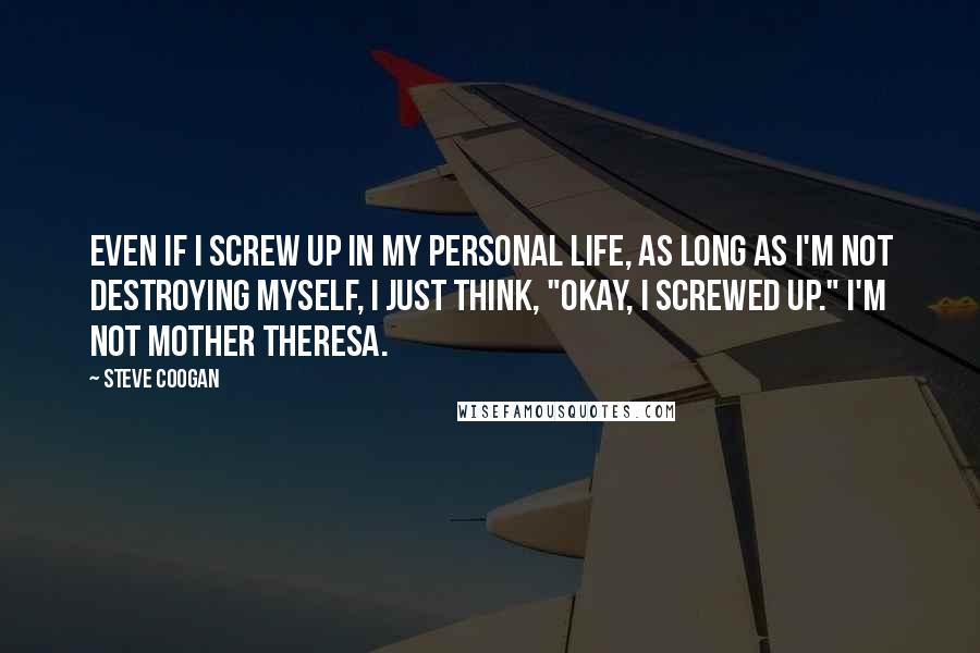 Steve Coogan Quotes: Even if I screw up in my personal life, as long as I'm not destroying myself, I just think, "Okay, I screwed up." I'm not Mother Theresa.