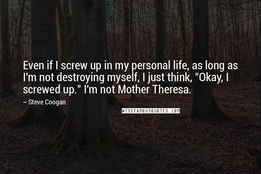 Steve Coogan Quotes: Even if I screw up in my personal life, as long as I'm not destroying myself, I just think, "Okay, I screwed up." I'm not Mother Theresa.