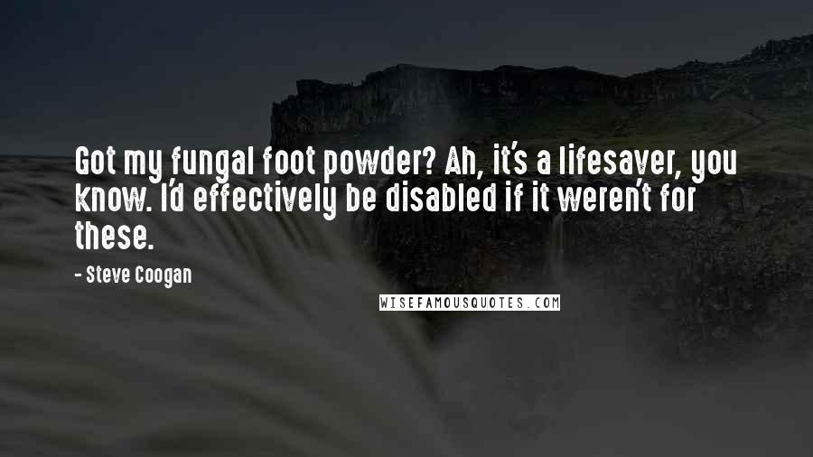 Steve Coogan Quotes: Got my fungal foot powder? Ah, it's a lifesaver, you know. I'd effectively be disabled if it weren't for these.
