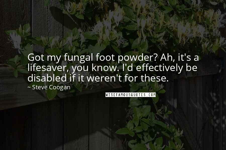 Steve Coogan Quotes: Got my fungal foot powder? Ah, it's a lifesaver, you know. I'd effectively be disabled if it weren't for these.