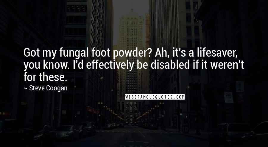 Steve Coogan Quotes: Got my fungal foot powder? Ah, it's a lifesaver, you know. I'd effectively be disabled if it weren't for these.