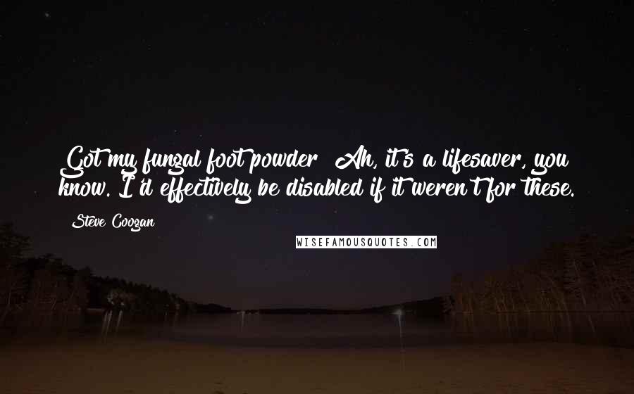 Steve Coogan Quotes: Got my fungal foot powder? Ah, it's a lifesaver, you know. I'd effectively be disabled if it weren't for these.