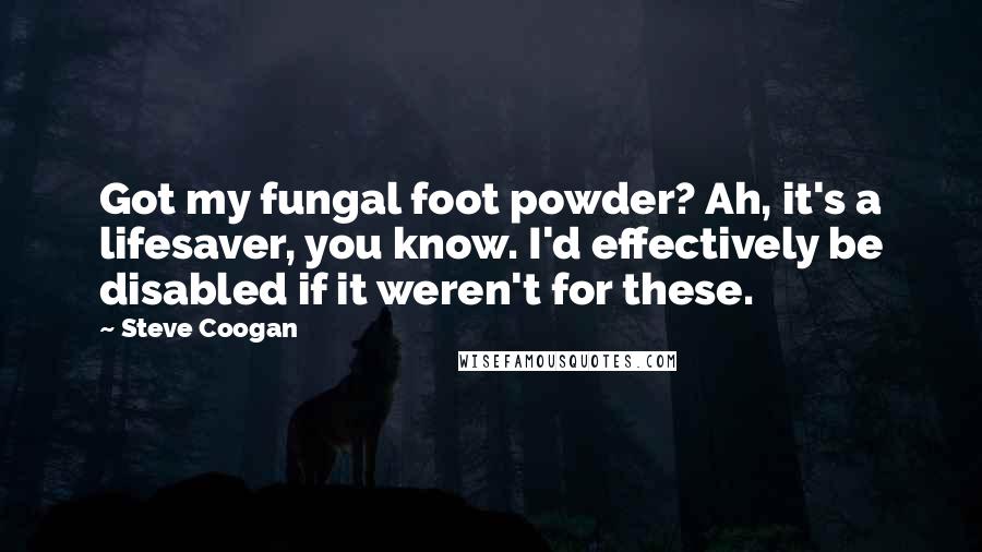 Steve Coogan Quotes: Got my fungal foot powder? Ah, it's a lifesaver, you know. I'd effectively be disabled if it weren't for these.