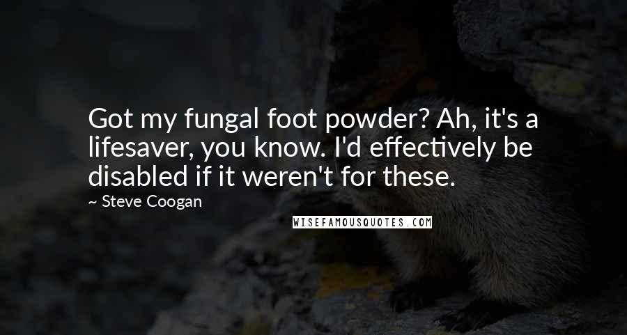 Steve Coogan Quotes: Got my fungal foot powder? Ah, it's a lifesaver, you know. I'd effectively be disabled if it weren't for these.