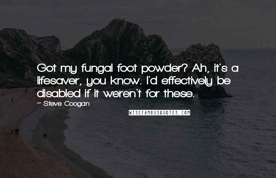 Steve Coogan Quotes: Got my fungal foot powder? Ah, it's a lifesaver, you know. I'd effectively be disabled if it weren't for these.