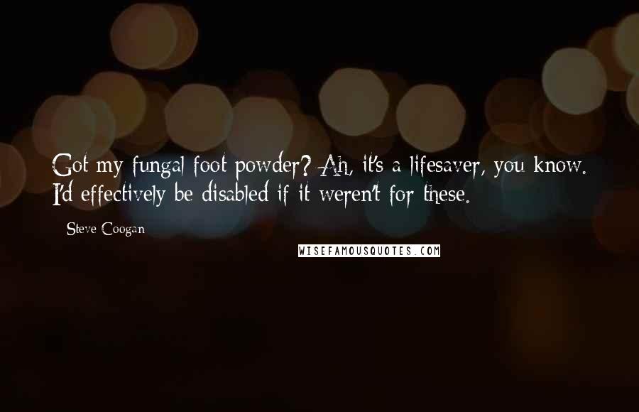 Steve Coogan Quotes: Got my fungal foot powder? Ah, it's a lifesaver, you know. I'd effectively be disabled if it weren't for these.