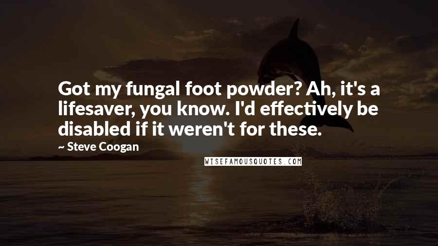 Steve Coogan Quotes: Got my fungal foot powder? Ah, it's a lifesaver, you know. I'd effectively be disabled if it weren't for these.