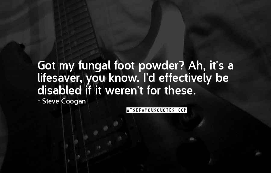 Steve Coogan Quotes: Got my fungal foot powder? Ah, it's a lifesaver, you know. I'd effectively be disabled if it weren't for these.