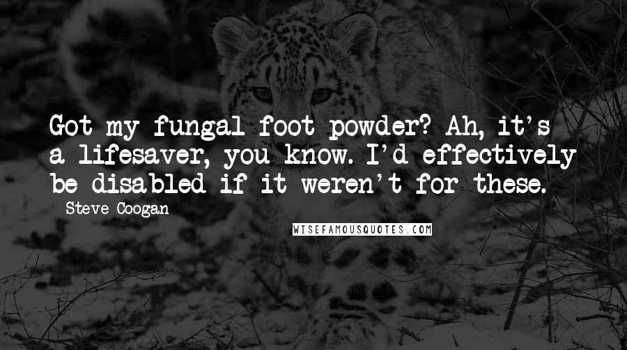 Steve Coogan Quotes: Got my fungal foot powder? Ah, it's a lifesaver, you know. I'd effectively be disabled if it weren't for these.