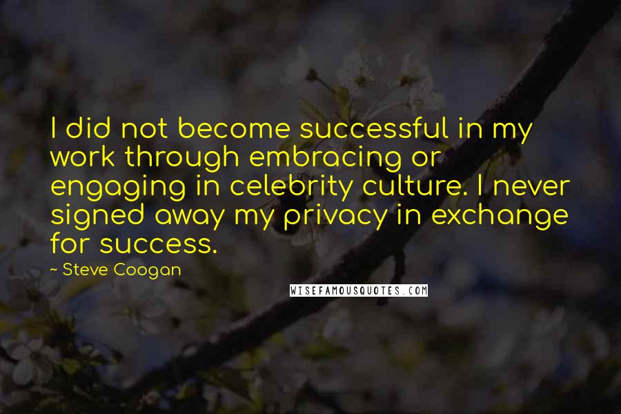 Steve Coogan Quotes: I did not become successful in my work through embracing or engaging in celebrity culture. I never signed away my privacy in exchange for success.