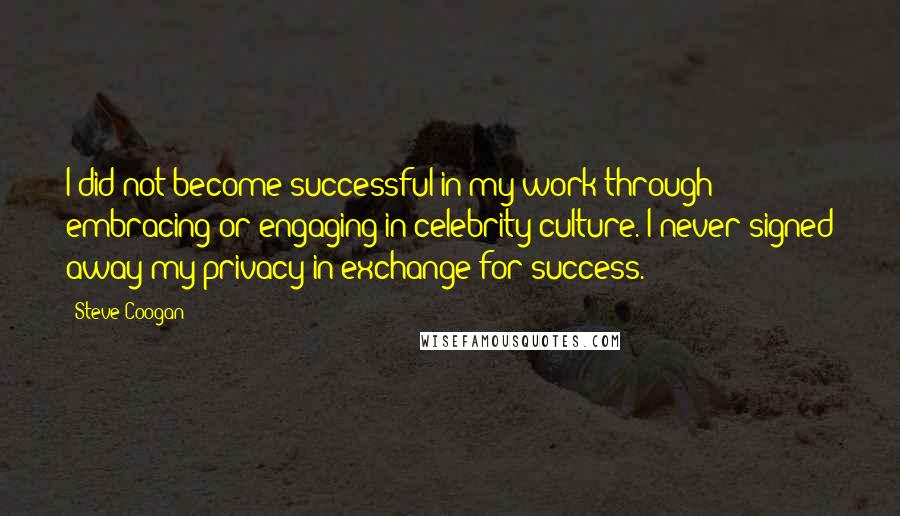 Steve Coogan Quotes: I did not become successful in my work through embracing or engaging in celebrity culture. I never signed away my privacy in exchange for success.