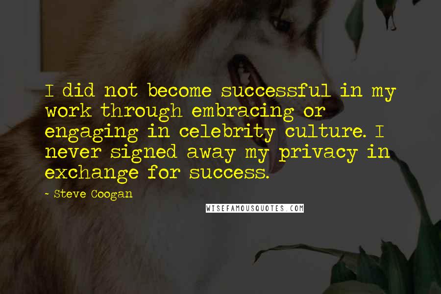 Steve Coogan Quotes: I did not become successful in my work through embracing or engaging in celebrity culture. I never signed away my privacy in exchange for success.