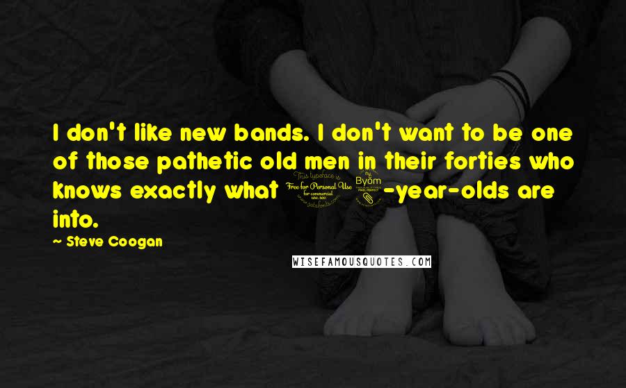 Steve Coogan Quotes: I don't like new bands. I don't want to be one of those pathetic old men in their forties who knows exactly what 18-year-olds are into.