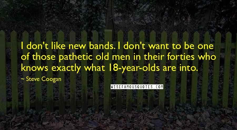 Steve Coogan Quotes: I don't like new bands. I don't want to be one of those pathetic old men in their forties who knows exactly what 18-year-olds are into.