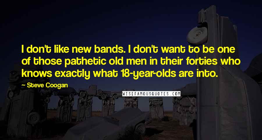 Steve Coogan Quotes: I don't like new bands. I don't want to be one of those pathetic old men in their forties who knows exactly what 18-year-olds are into.