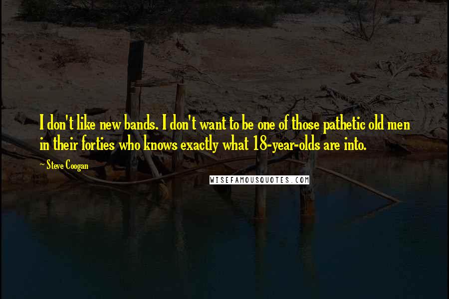 Steve Coogan Quotes: I don't like new bands. I don't want to be one of those pathetic old men in their forties who knows exactly what 18-year-olds are into.