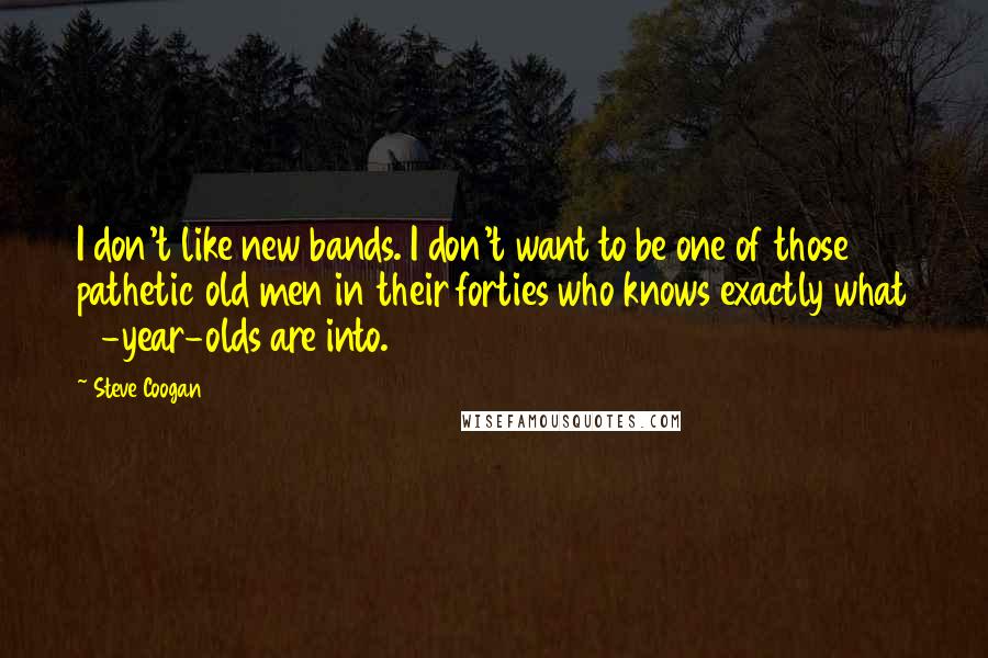 Steve Coogan Quotes: I don't like new bands. I don't want to be one of those pathetic old men in their forties who knows exactly what 18-year-olds are into.