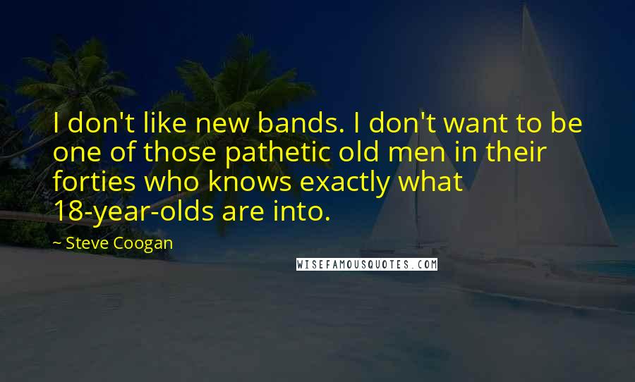 Steve Coogan Quotes: I don't like new bands. I don't want to be one of those pathetic old men in their forties who knows exactly what 18-year-olds are into.