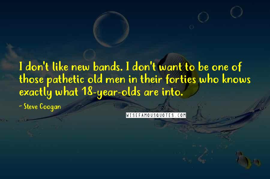 Steve Coogan Quotes: I don't like new bands. I don't want to be one of those pathetic old men in their forties who knows exactly what 18-year-olds are into.