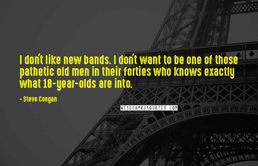 Steve Coogan Quotes: I don't like new bands. I don't want to be one of those pathetic old men in their forties who knows exactly what 18-year-olds are into.