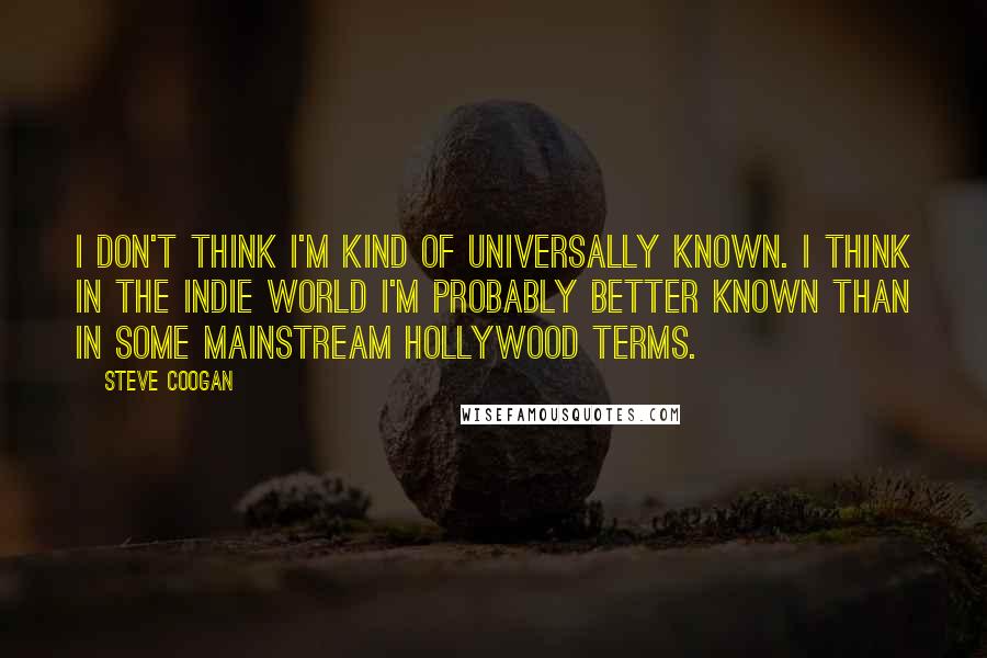 Steve Coogan Quotes: I don't think I'm kind of universally known. I think in the indie world I'm probably better known than in some mainstream Hollywood terms.
