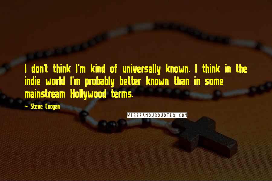 Steve Coogan Quotes: I don't think I'm kind of universally known. I think in the indie world I'm probably better known than in some mainstream Hollywood terms.