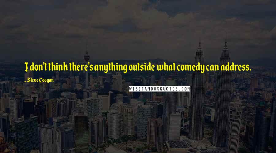 Steve Coogan Quotes: I don't think there's anything outside what comedy can address.