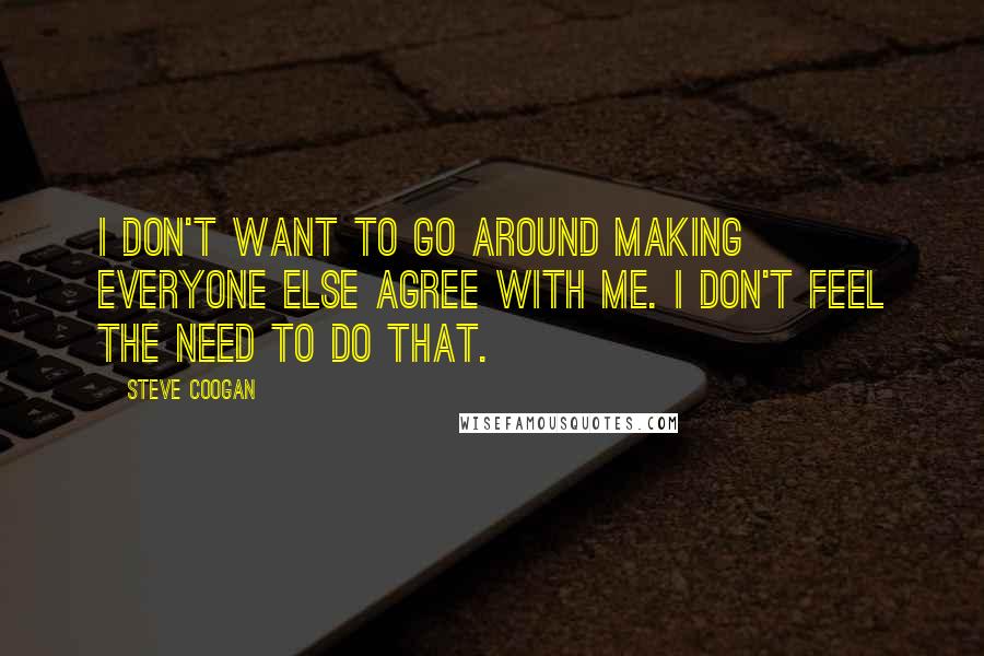 Steve Coogan Quotes: I don't want to go around making everyone else agree with me. I don't feel the need to do that.