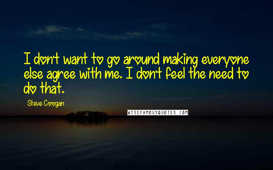 Steve Coogan Quotes: I don't want to go around making everyone else agree with me. I don't feel the need to do that.