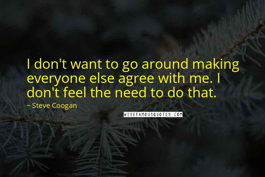 Steve Coogan Quotes: I don't want to go around making everyone else agree with me. I don't feel the need to do that.