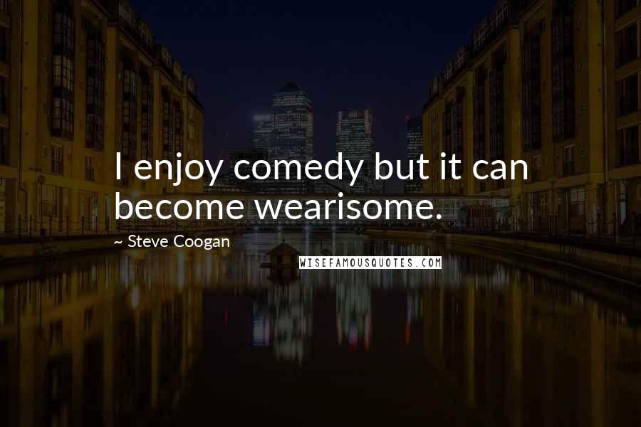 Steve Coogan Quotes: I enjoy comedy but it can become wearisome.