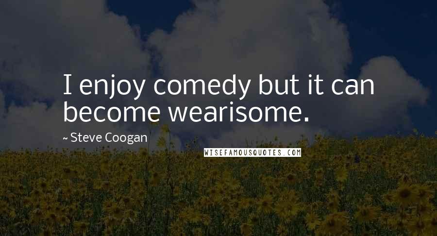 Steve Coogan Quotes: I enjoy comedy but it can become wearisome.