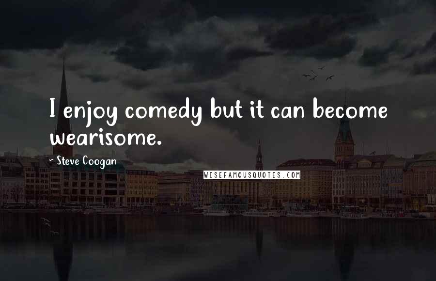 Steve Coogan Quotes: I enjoy comedy but it can become wearisome.