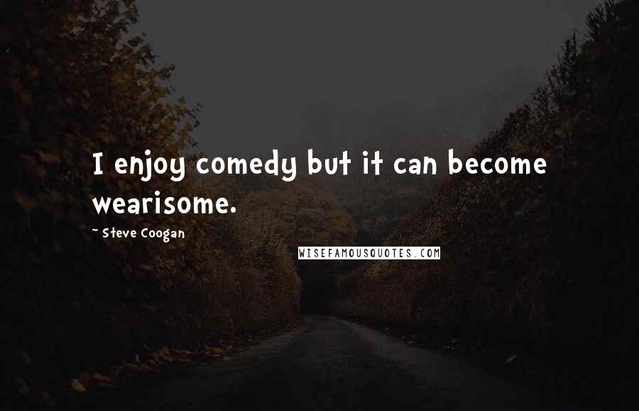 Steve Coogan Quotes: I enjoy comedy but it can become wearisome.