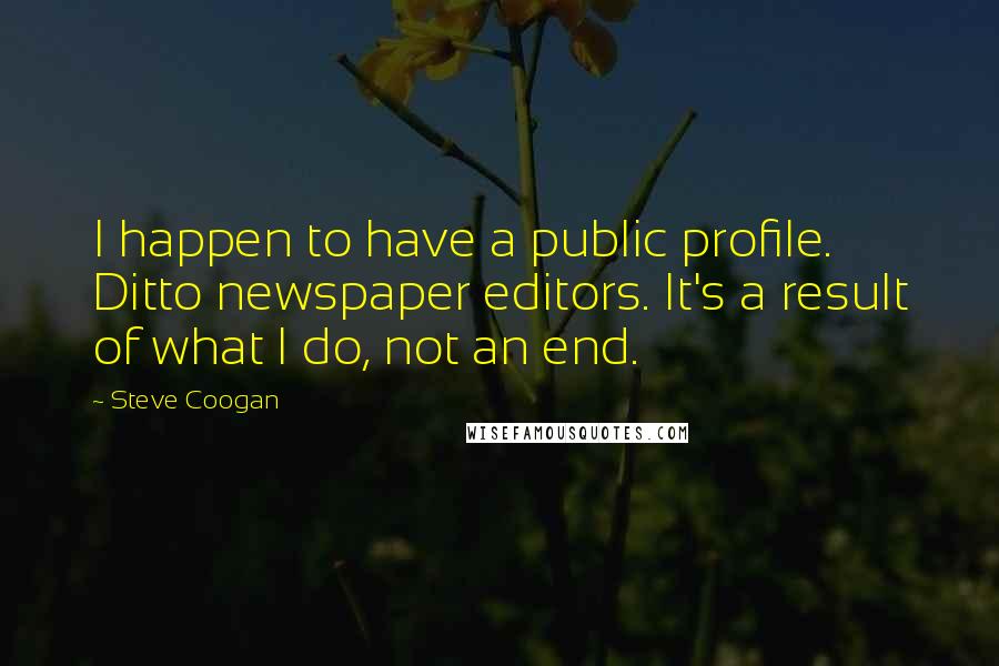 Steve Coogan Quotes: I happen to have a public profile. Ditto newspaper editors. It's a result of what I do, not an end.