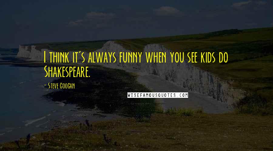 Steve Coogan Quotes: I think it's always funny when you see kids do Shakespeare.