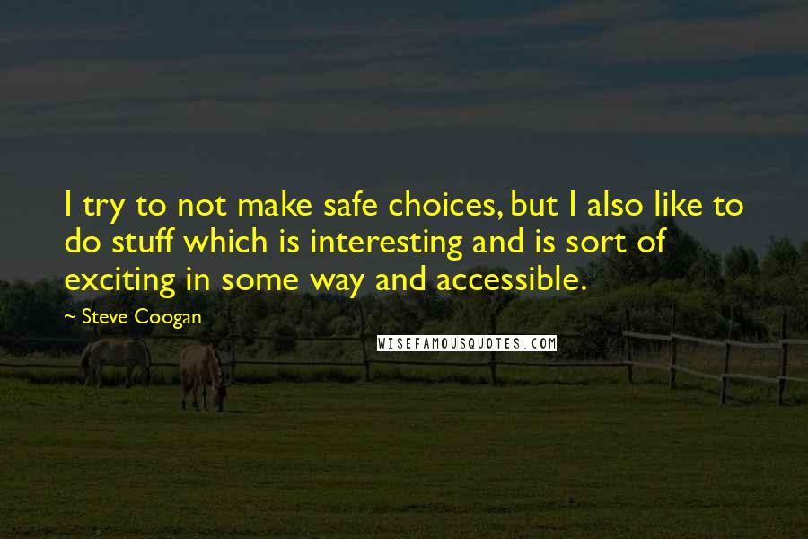 Steve Coogan Quotes: I try to not make safe choices, but I also like to do stuff which is interesting and is sort of exciting in some way and accessible.