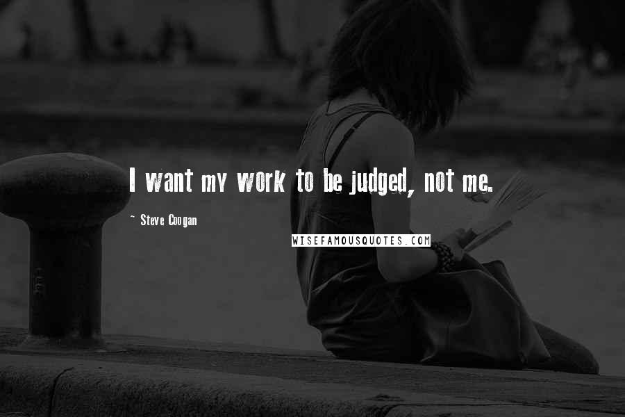 Steve Coogan Quotes: I want my work to be judged, not me.