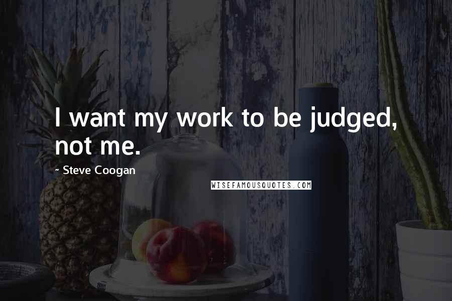 Steve Coogan Quotes: I want my work to be judged, not me.