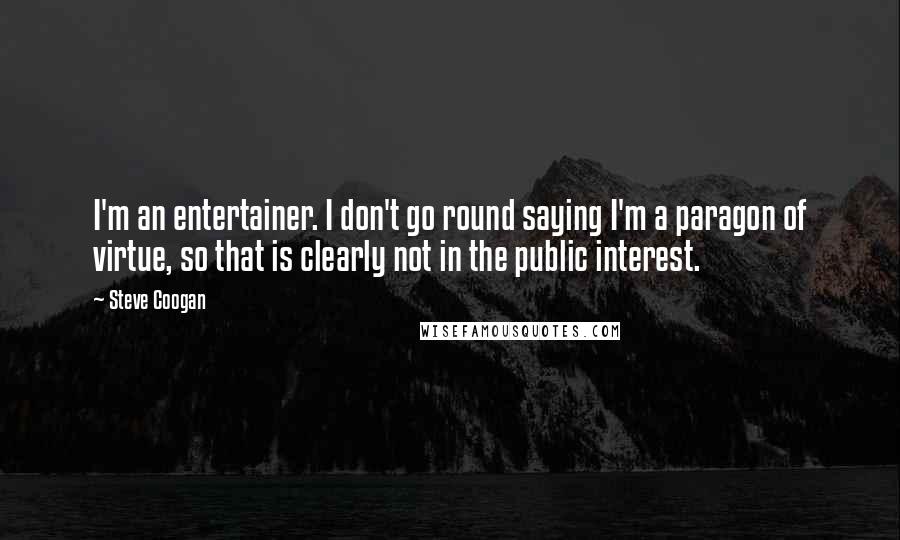 Steve Coogan Quotes: I'm an entertainer. I don't go round saying I'm a paragon of virtue, so that is clearly not in the public interest.