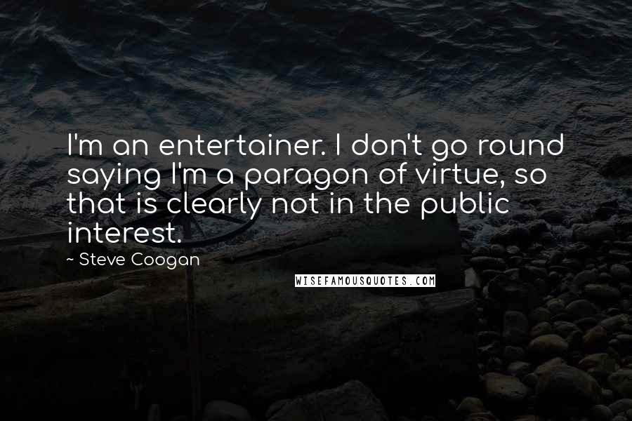Steve Coogan Quotes: I'm an entertainer. I don't go round saying I'm a paragon of virtue, so that is clearly not in the public interest.