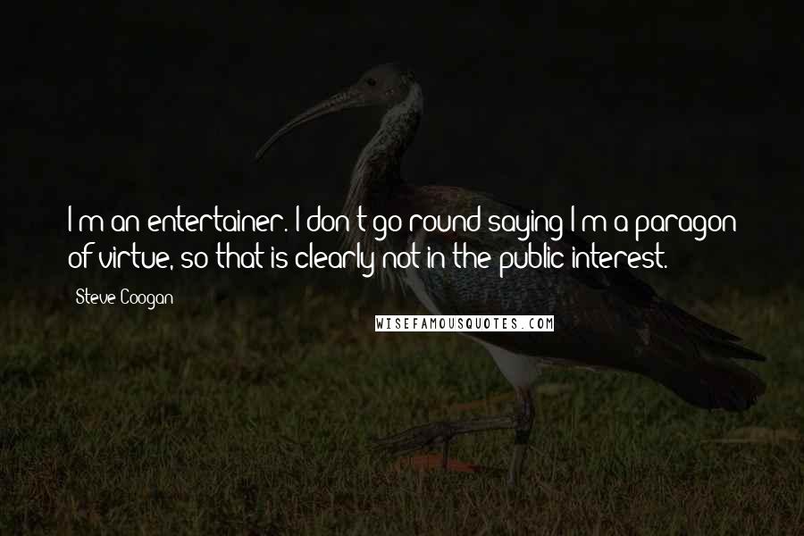 Steve Coogan Quotes: I'm an entertainer. I don't go round saying I'm a paragon of virtue, so that is clearly not in the public interest.