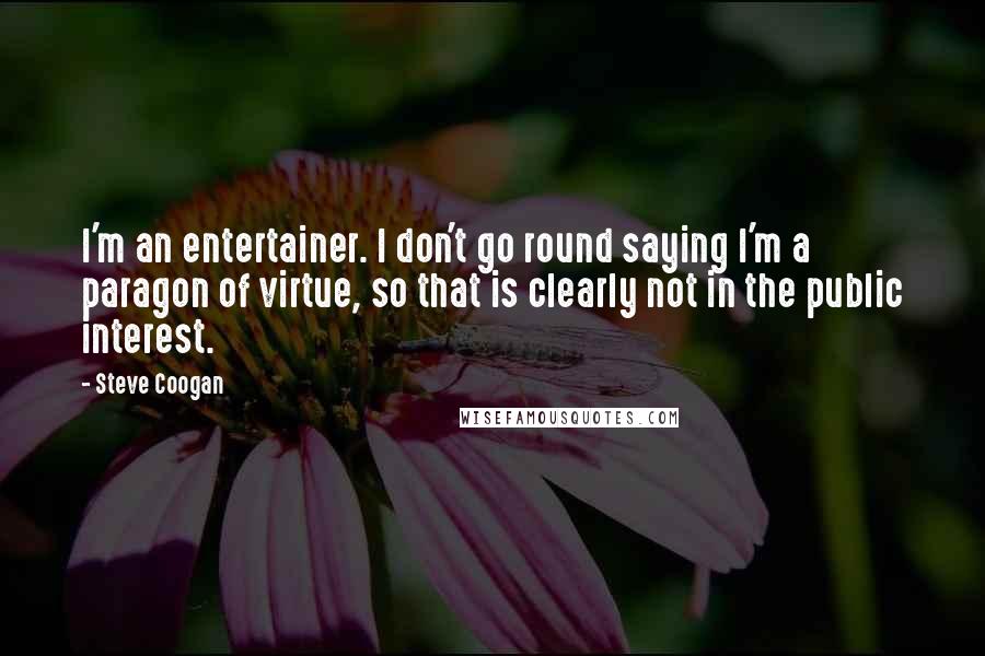 Steve Coogan Quotes: I'm an entertainer. I don't go round saying I'm a paragon of virtue, so that is clearly not in the public interest.